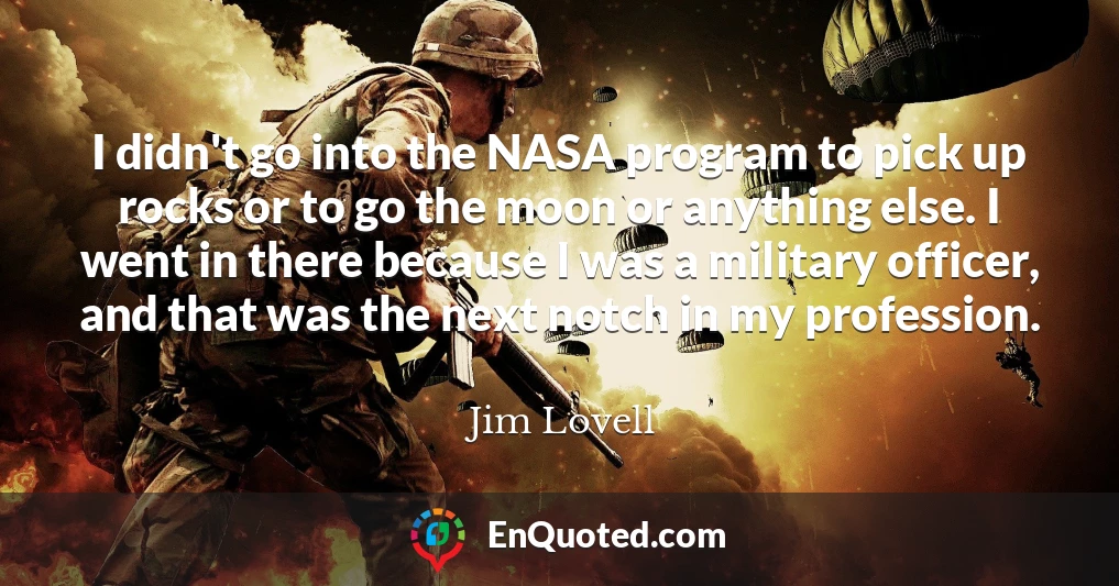 I didn't go into the NASA program to pick up rocks or to go the moon or anything else. I went in there because I was a military officer, and that was the next notch in my profession.