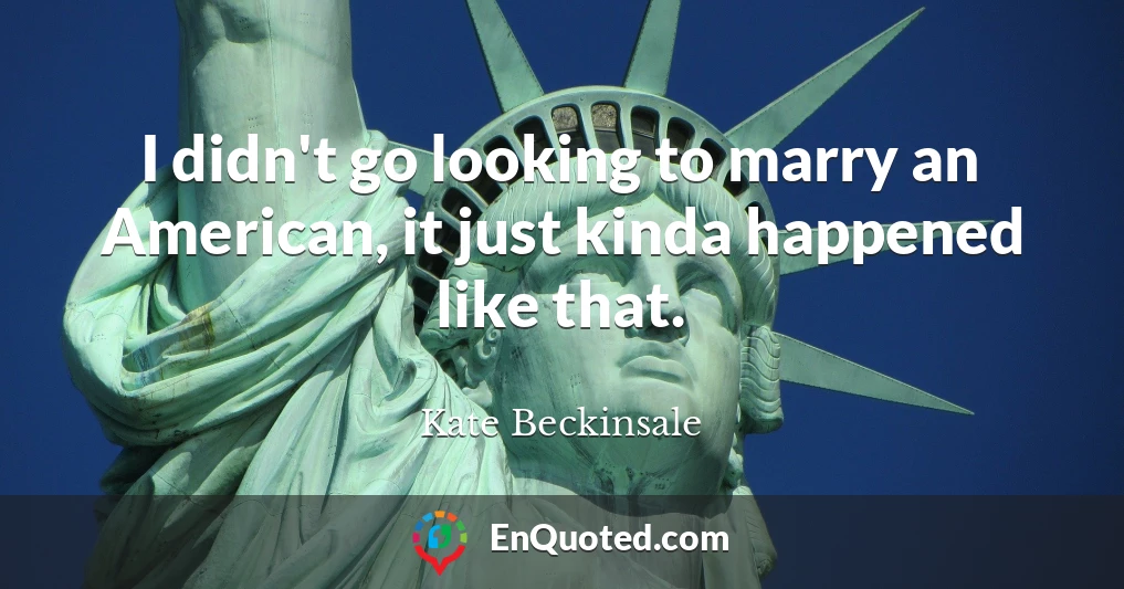I didn't go looking to marry an American, it just kinda happened like that.