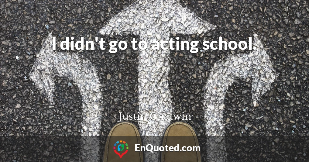 I didn't go to acting school.