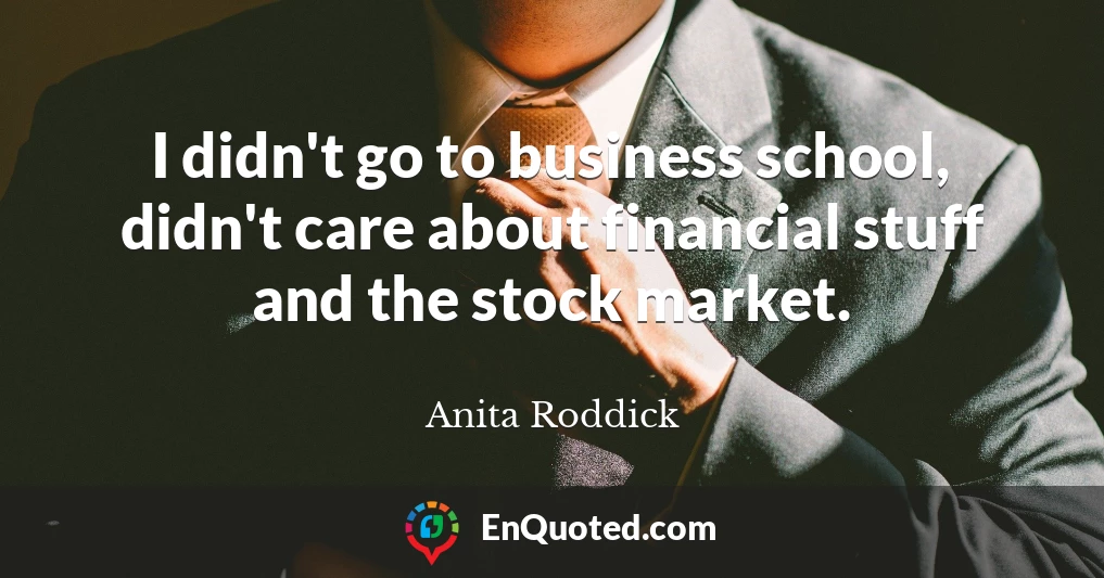 I didn't go to business school, didn't care about financial stuff and the stock market.