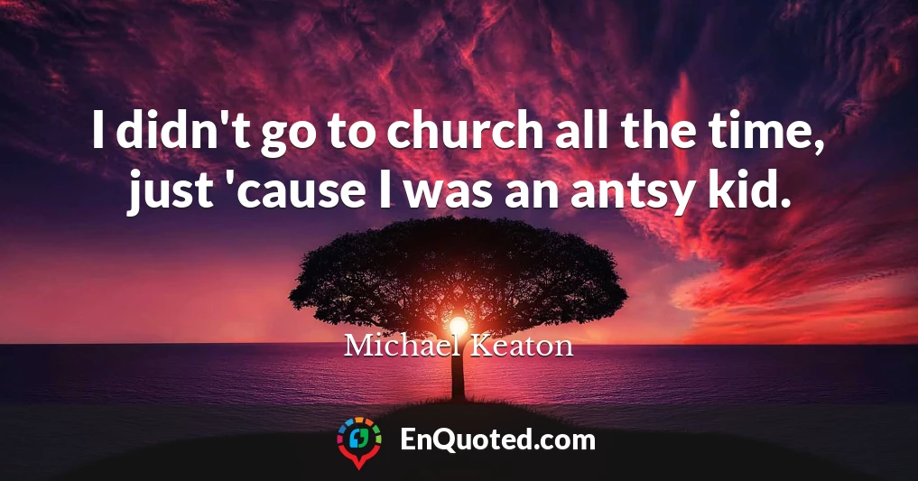 I didn't go to church all the time, just 'cause I was an antsy kid.