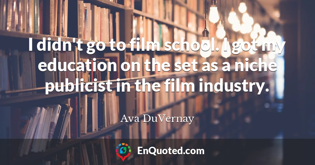 I didn't go to film school. I got my education on the set as a niche publicist in the film industry.