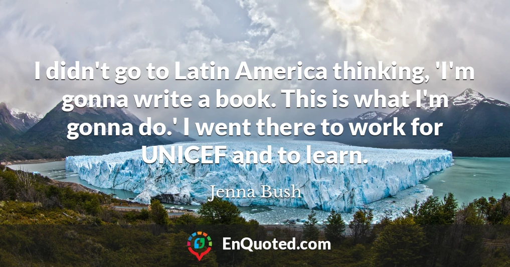 I didn't go to Latin America thinking, 'I'm gonna write a book. This is what I'm gonna do.' I went there to work for UNICEF and to learn.