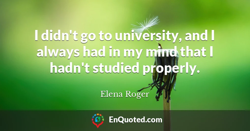 I didn't go to university, and I always had in my mind that I hadn't studied properly.