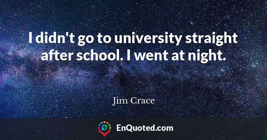 I didn't go to university straight after school. I went at night.