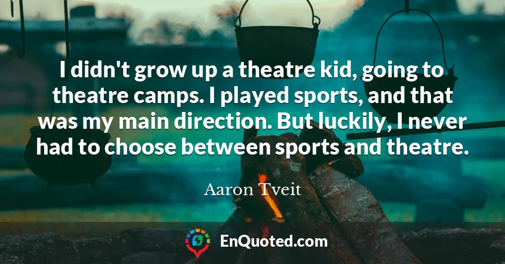 I didn't grow up a theatre kid, going to theatre camps. I played sports, and that was my main direction. But luckily, I never had to choose between sports and theatre.