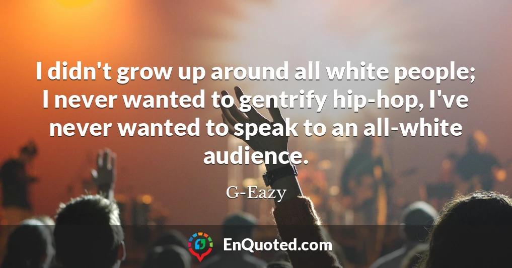 I didn't grow up around all white people; I never wanted to gentrify hip-hop, I've never wanted to speak to an all-white audience.
