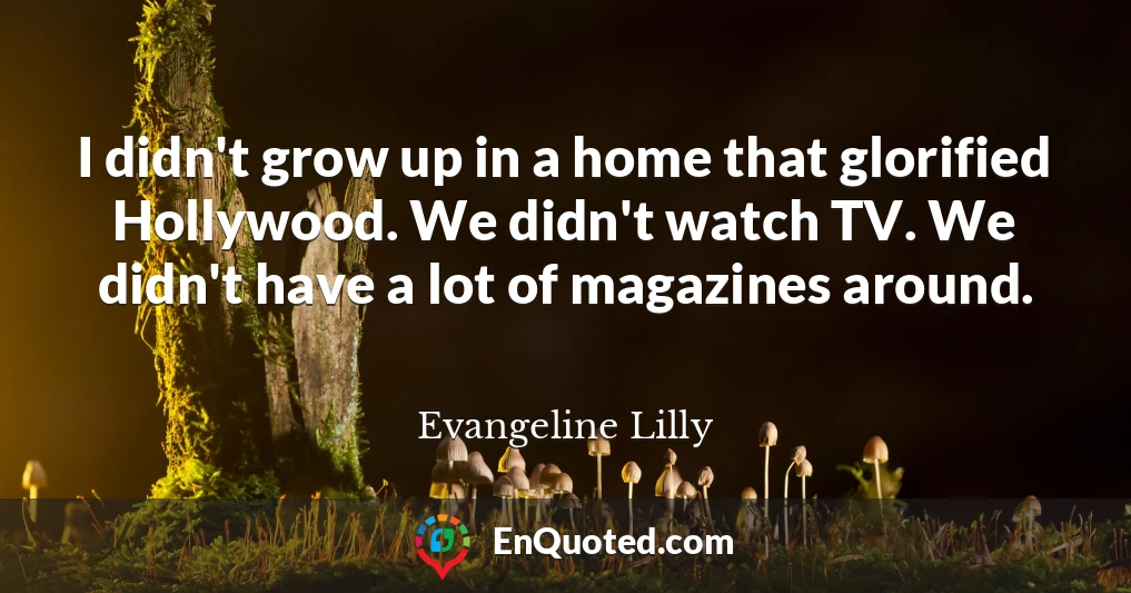 I didn't grow up in a home that glorified Hollywood. We didn't watch TV. We didn't have a lot of magazines around.