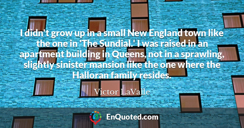 I didn't grow up in a small New England town like the one in 'The Sundial.' I was raised in an apartment building in Queens, not in a sprawling, slightly sinister mansion like the one where the Halloran family resides.