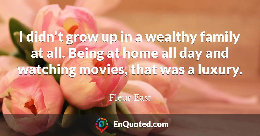 I didn't grow up in a wealthy family at all. Being at home all day and watching movies, that was a luxury.