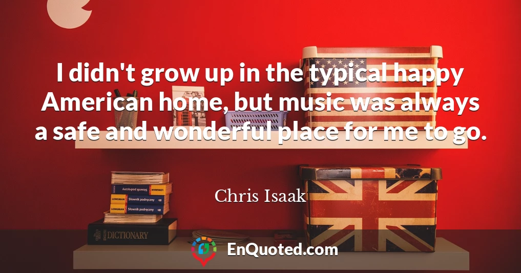 I didn't grow up in the typical happy American home, but music was always a safe and wonderful place for me to go.