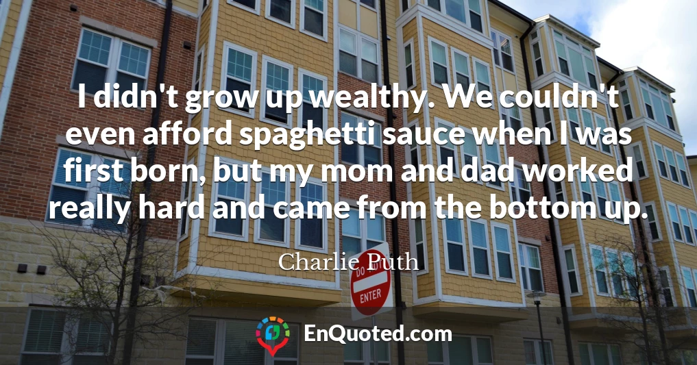 I didn't grow up wealthy. We couldn't even afford spaghetti sauce when I was first born, but my mom and dad worked really hard and came from the bottom up.