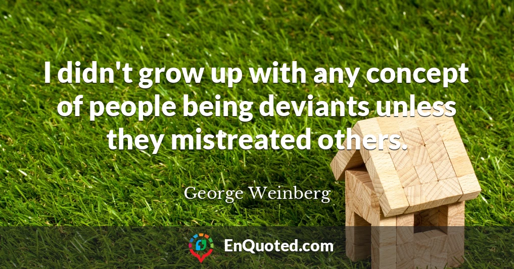 I didn't grow up with any concept of people being deviants unless they mistreated others.