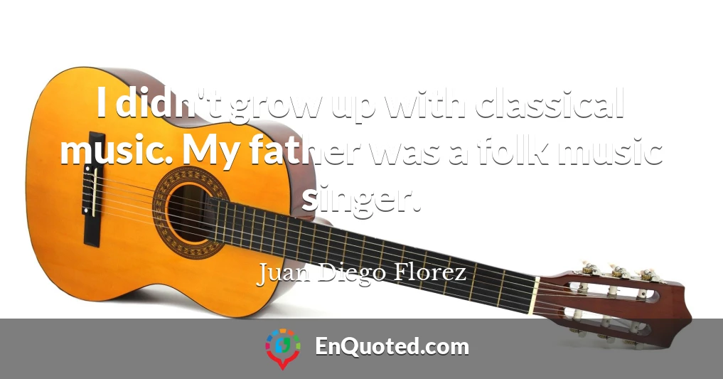 I didn't grow up with classical music. My father was a folk music singer.
