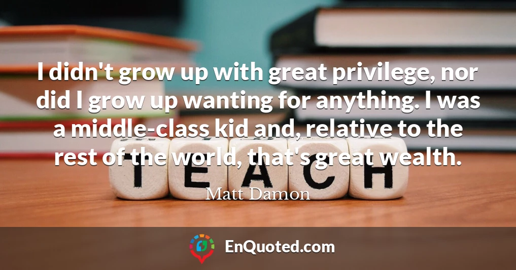 I didn't grow up with great privilege, nor did I grow up wanting for anything. I was a middle-class kid and, relative to the rest of the world, that's great wealth.