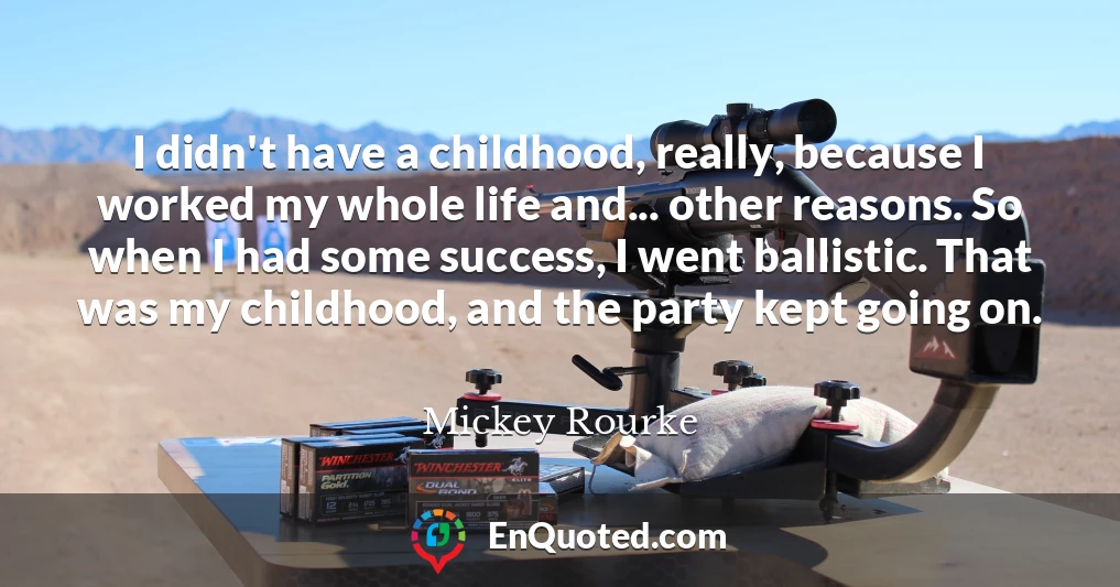 I didn't have a childhood, really, because I worked my whole life and... other reasons. So when I had some success, I went ballistic. That was my childhood, and the party kept going on.