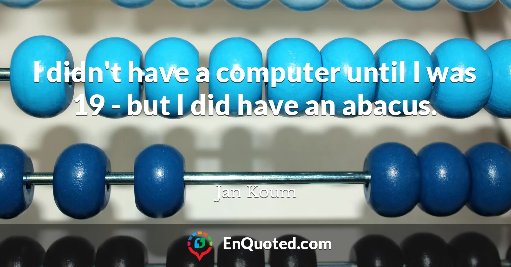 I didn't have a computer until I was 19 - but I did have an abacus.