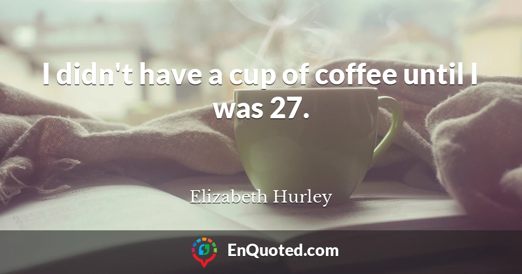 I didn't have a cup of coffee until I was 27.