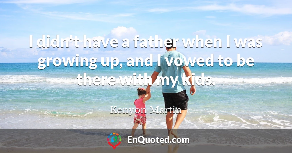 I didn't have a father when I was growing up, and I vowed to be there with my kids.