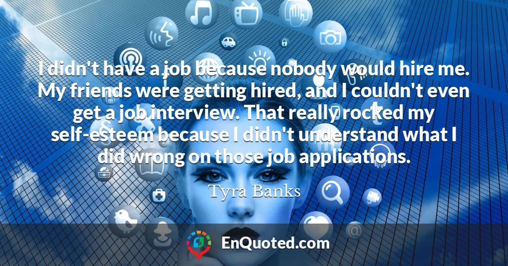 I didn't have a job because nobody would hire me. My friends were getting hired, and I couldn't even get a job interview. That really rocked my self-esteem because I didn't understand what I did wrong on those job applications.