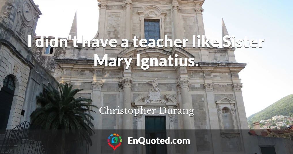 I didn't have a teacher like Sister Mary Ignatius.
