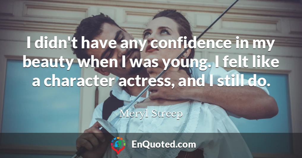 I didn't have any confidence in my beauty when I was young. I felt like a character actress, and I still do.