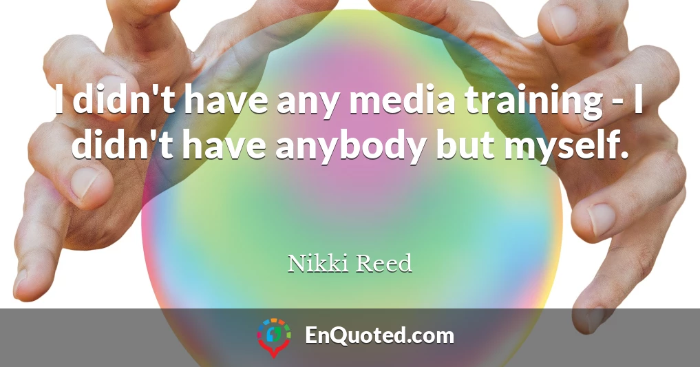 I didn't have any media training - I didn't have anybody but myself.