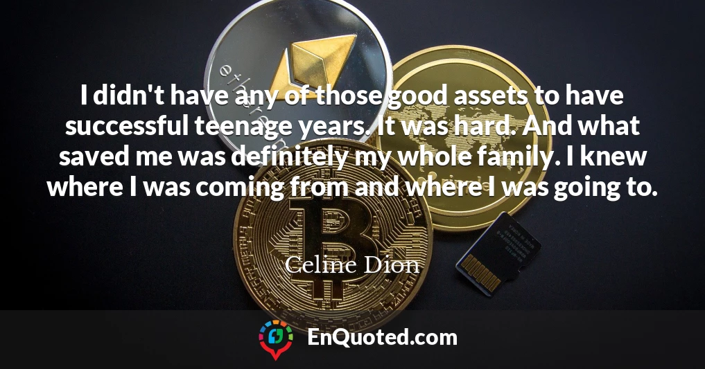 I didn't have any of those good assets to have successful teenage years. It was hard. And what saved me was definitely my whole family. I knew where I was coming from and where I was going to.