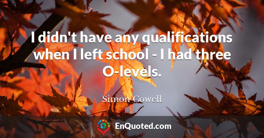 I didn't have any qualifications when I left school - I had three O-levels.