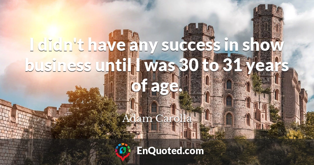 I didn't have any success in show business until I was 30 to 31 years of age.