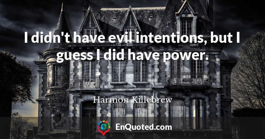 I didn't have evil intentions, but I guess I did have power.