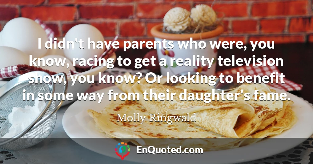 I didn't have parents who were, you know, racing to get a reality television show, you know? Or looking to benefit in some way from their daughter's fame.