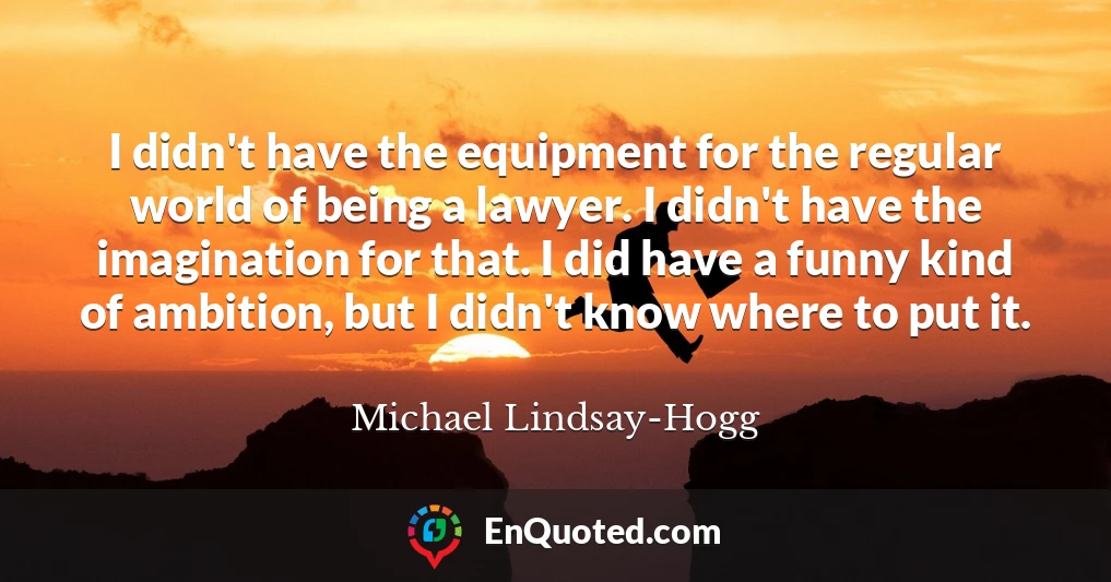 I didn't have the equipment for the regular world of being a lawyer. I didn't have the imagination for that. I did have a funny kind of ambition, but I didn't know where to put it.