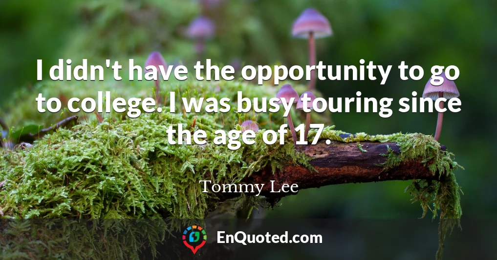 I didn't have the opportunity to go to college. I was busy touring since the age of 17.