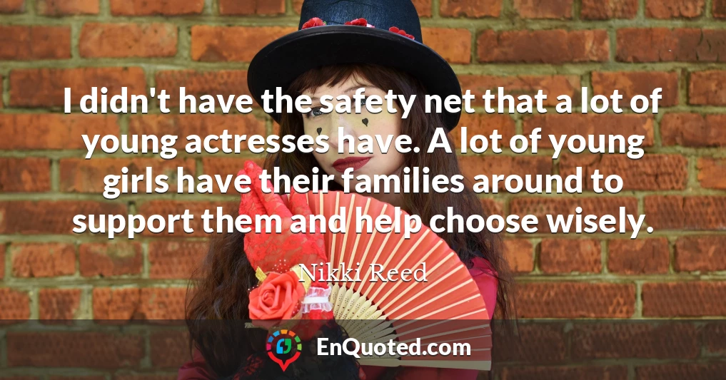 I didn't have the safety net that a lot of young actresses have. A lot of young girls have their families around to support them and help choose wisely.