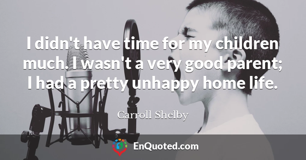 I didn't have time for my children much. I wasn't a very good parent; I had a pretty unhappy home life.