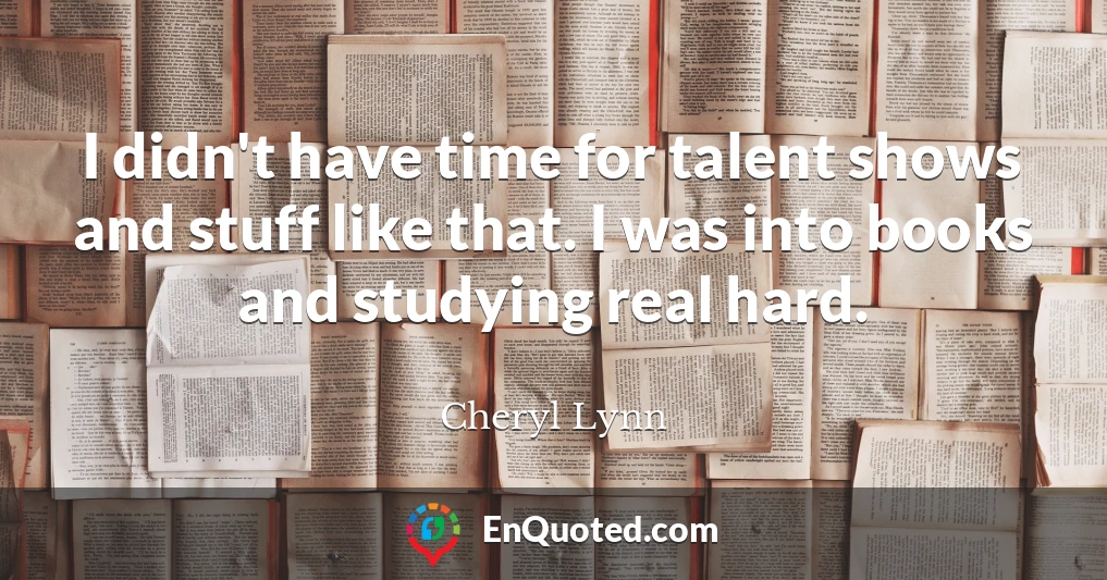 I didn't have time for talent shows and stuff like that. I was into books and studying real hard.