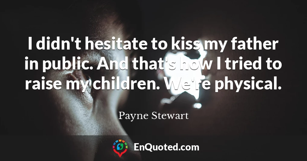 I didn't hesitate to kiss my father in public. And that's how I tried to raise my children. We're physical.