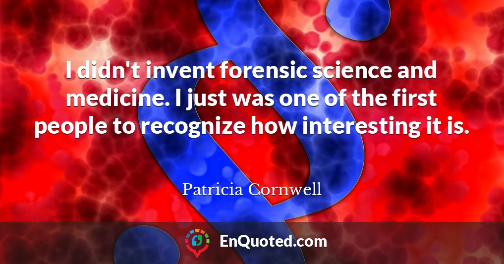 I didn't invent forensic science and medicine. I just was one of the first people to recognize how interesting it is.