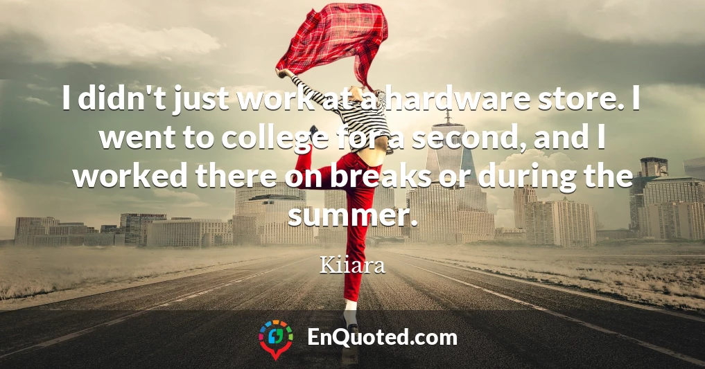 I didn't just work at a hardware store. I went to college for a second, and I worked there on breaks or during the summer.