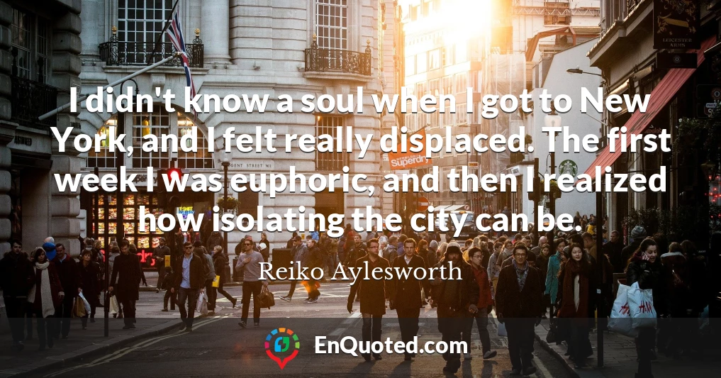 I didn't know a soul when I got to New York, and I felt really displaced. The first week I was euphoric, and then I realized how isolating the city can be.