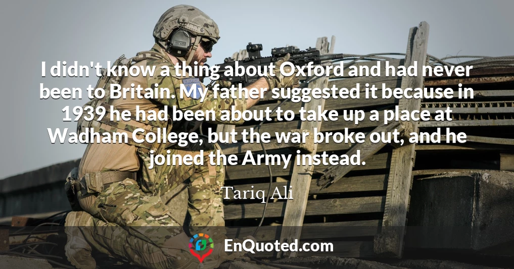 I didn't know a thing about Oxford and had never been to Britain. My father suggested it because in 1939 he had been about to take up a place at Wadham College, but the war broke out, and he joined the Army instead.