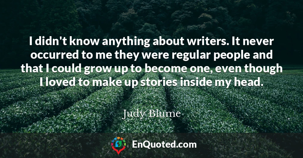 I didn't know anything about writers. It never occurred to me they were regular people and that I could grow up to become one, even though I loved to make up stories inside my head.