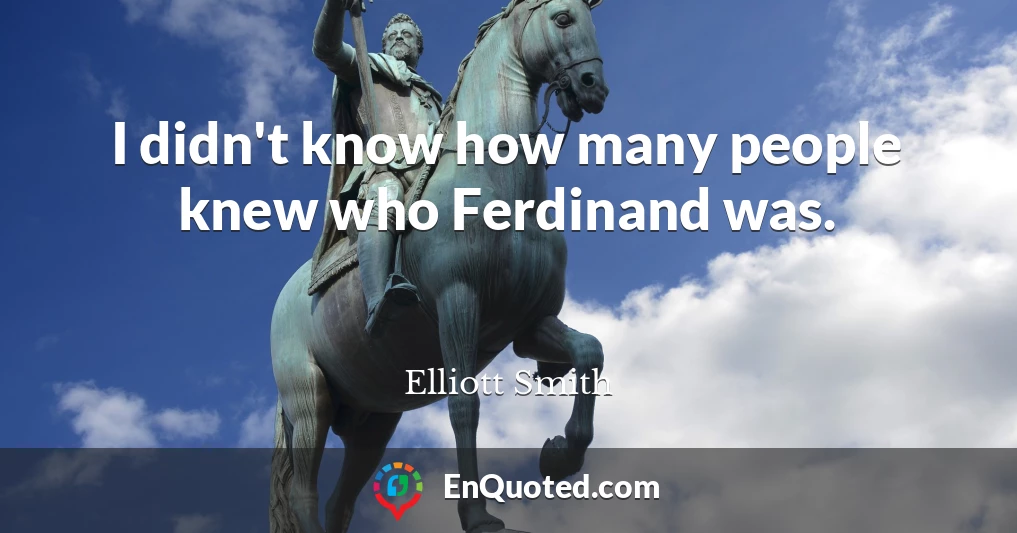 I didn't know how many people knew who Ferdinand was.