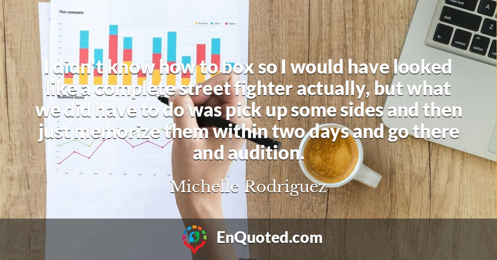 I didn't know how to box so I would have looked like a complete street fighter actually, but what we did have to do was pick up some sides and then just memorize them within two days and go there and audition.