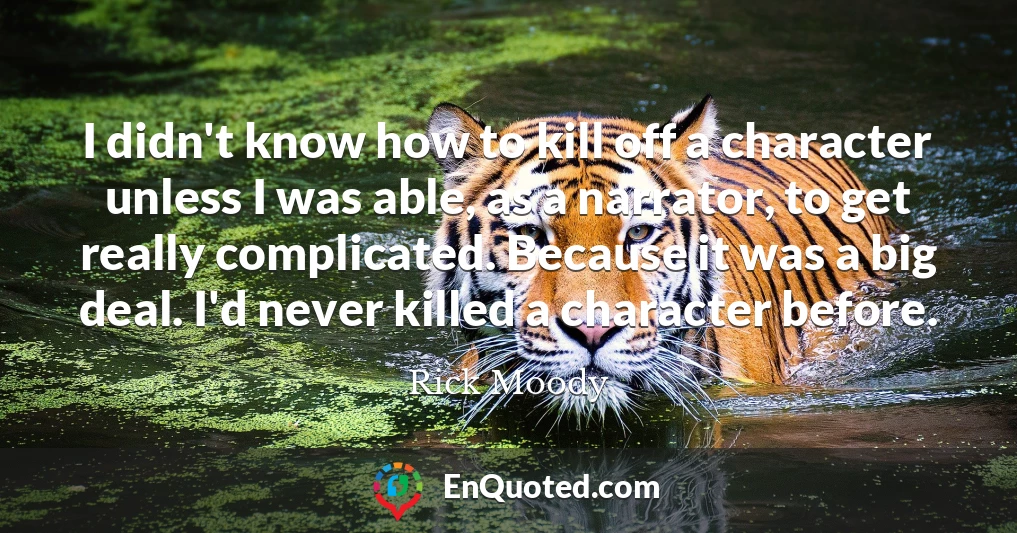 I didn't know how to kill off a character unless I was able, as a narrator, to get really complicated. Because it was a big deal. I'd never killed a character before.