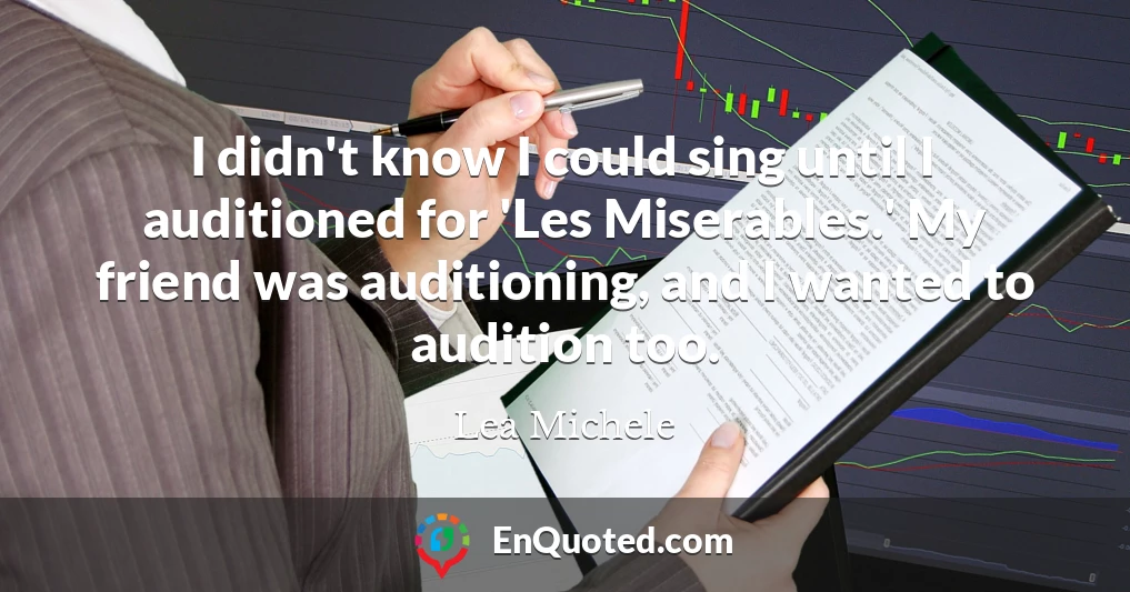 I didn't know I could sing until I auditioned for 'Les Miserables.' My friend was auditioning, and I wanted to audition too.