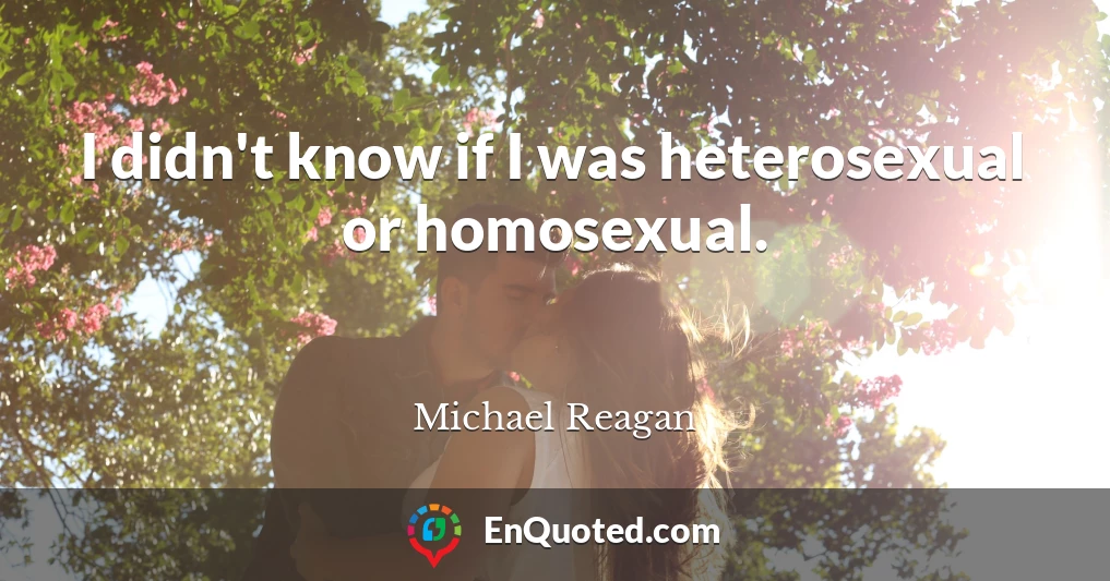 I didn't know if I was heterosexual or homosexual.