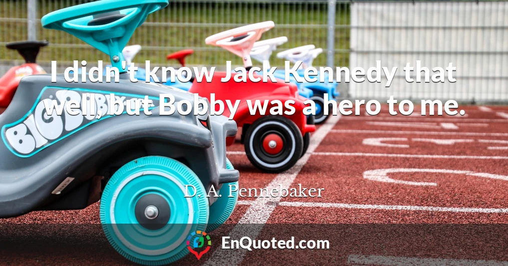 I didn't know Jack Kennedy that well, but Bobby was a hero to me.
