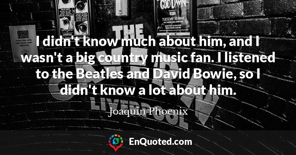 I didn't know much about him, and I wasn't a big country music fan. I listened to the Beatles and David Bowie, so I didn't know a lot about him.